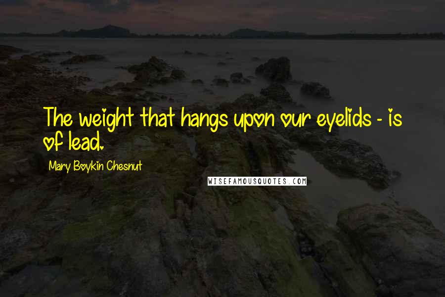 Mary Boykin Chesnut Quotes: The weight that hangs upon our eyelids - is of lead.