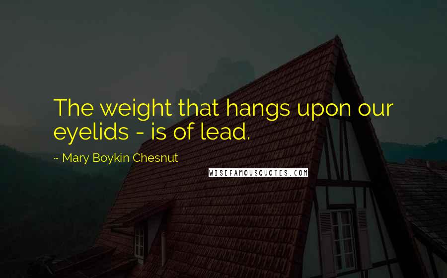 Mary Boykin Chesnut Quotes: The weight that hangs upon our eyelids - is of lead.