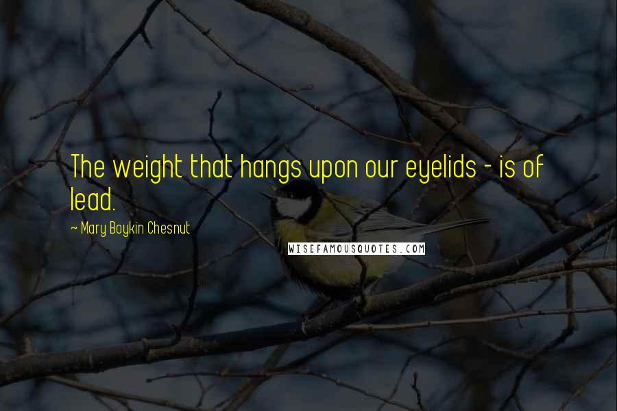 Mary Boykin Chesnut Quotes: The weight that hangs upon our eyelids - is of lead.