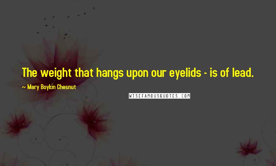 Mary Boykin Chesnut Quotes: The weight that hangs upon our eyelids - is of lead.