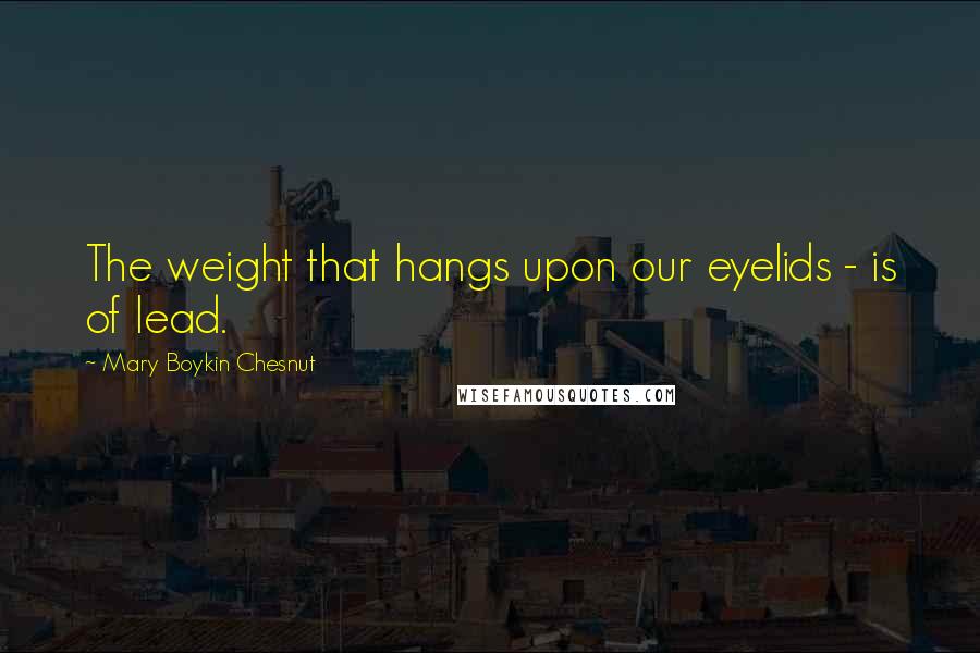 Mary Boykin Chesnut Quotes: The weight that hangs upon our eyelids - is of lead.