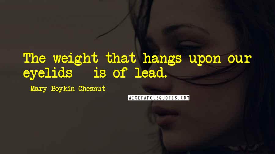 Mary Boykin Chesnut Quotes: The weight that hangs upon our eyelids - is of lead.