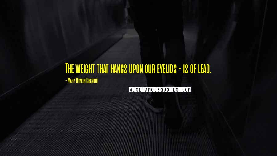 Mary Boykin Chesnut Quotes: The weight that hangs upon our eyelids - is of lead.