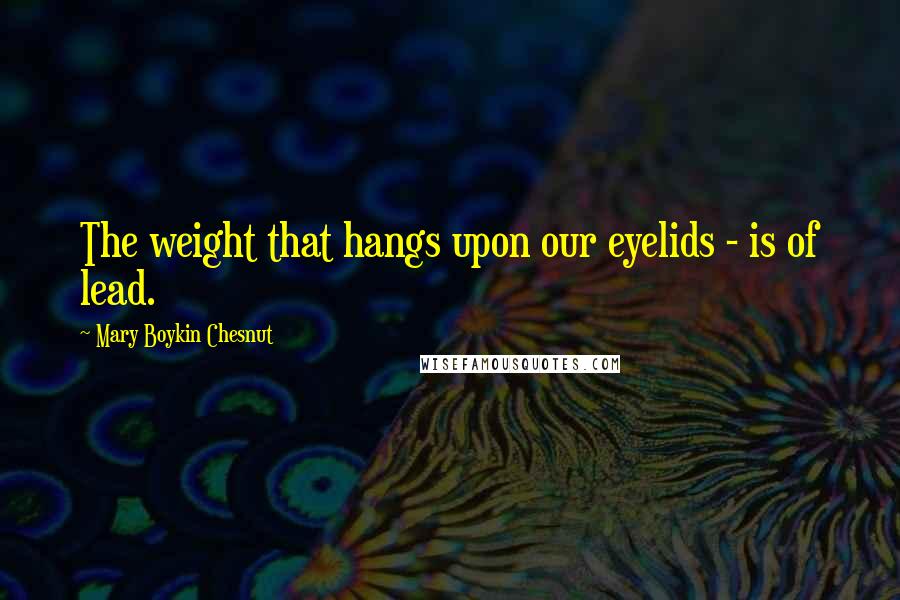 Mary Boykin Chesnut Quotes: The weight that hangs upon our eyelids - is of lead.