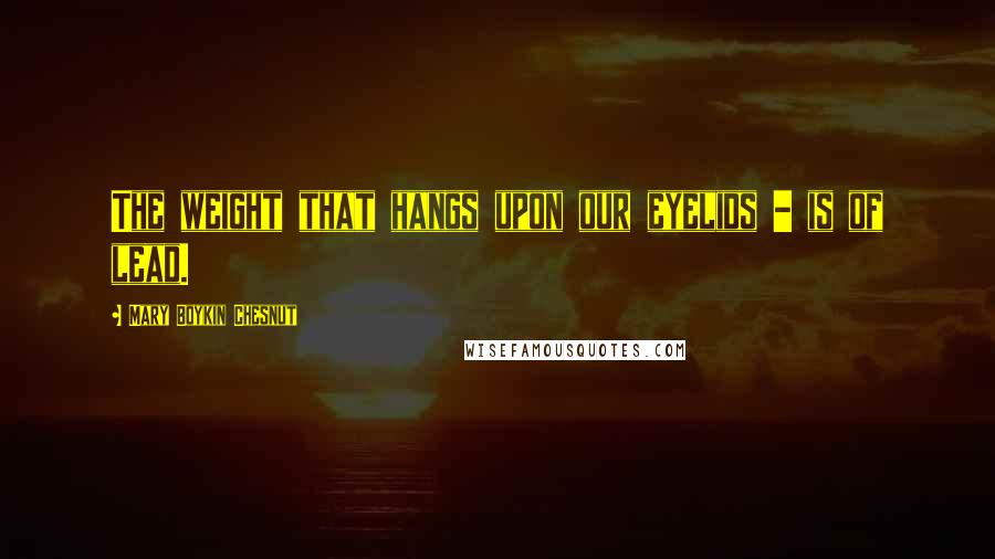 Mary Boykin Chesnut Quotes: The weight that hangs upon our eyelids - is of lead.