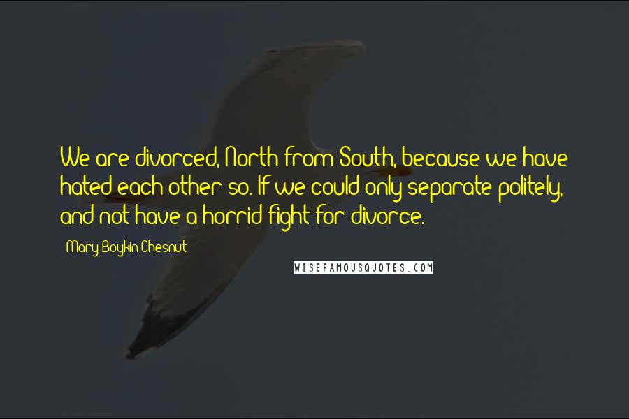 Mary Boykin Chesnut Quotes: We are divorced, North from South, because we have hated each other so. If we could only separate politely, and not have a horrid fight for divorce.