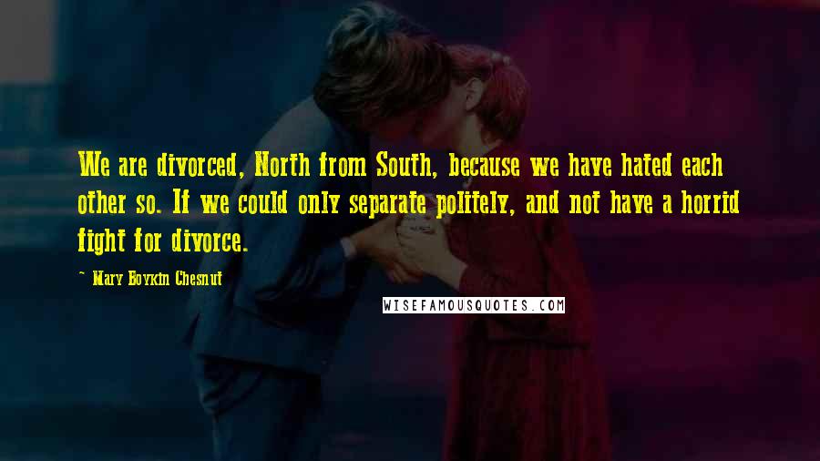 Mary Boykin Chesnut Quotes: We are divorced, North from South, because we have hated each other so. If we could only separate politely, and not have a horrid fight for divorce.