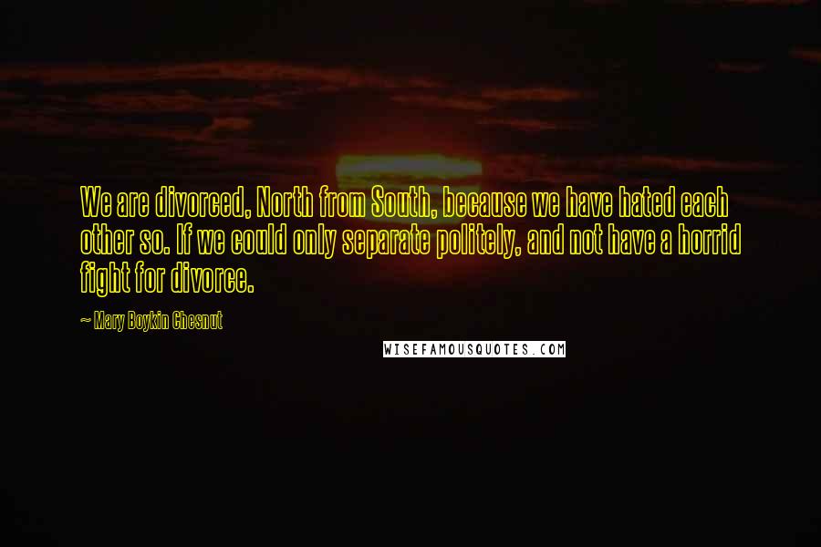 Mary Boykin Chesnut Quotes: We are divorced, North from South, because we have hated each other so. If we could only separate politely, and not have a horrid fight for divorce.