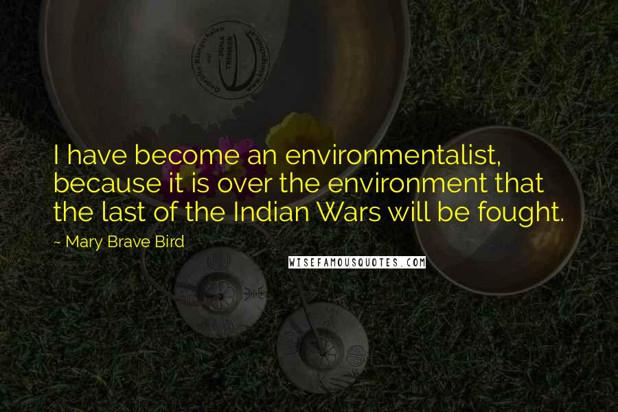 Mary Brave Bird Quotes: I have become an environmentalist, because it is over the environment that the last of the Indian Wars will be fought.