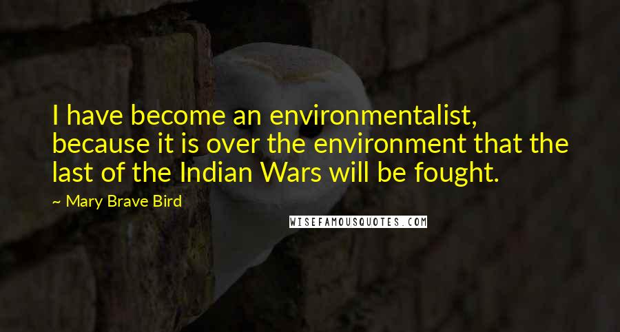 Mary Brave Bird Quotes: I have become an environmentalist, because it is over the environment that the last of the Indian Wars will be fought.