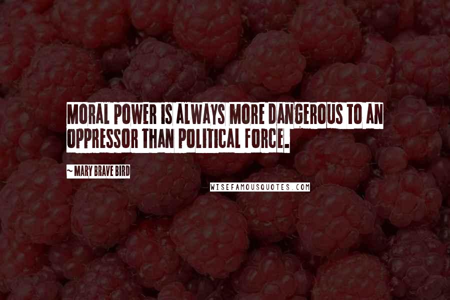 Mary Brave Bird Quotes: Moral power is always more dangerous to an oppressor than political force.