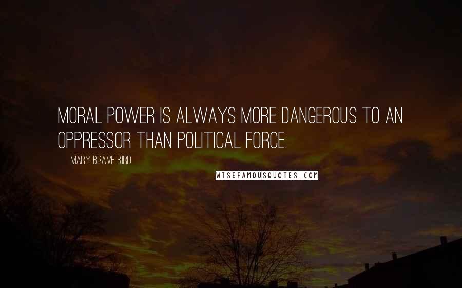 Mary Brave Bird Quotes: Moral power is always more dangerous to an oppressor than political force.