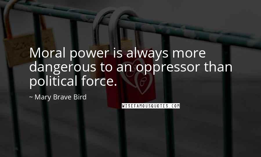 Mary Brave Bird Quotes: Moral power is always more dangerous to an oppressor than political force.