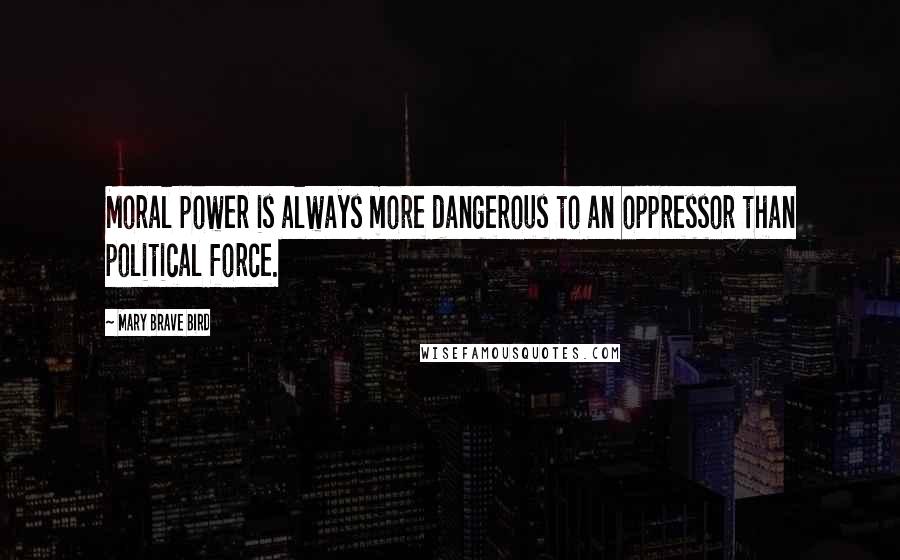 Mary Brave Bird Quotes: Moral power is always more dangerous to an oppressor than political force.