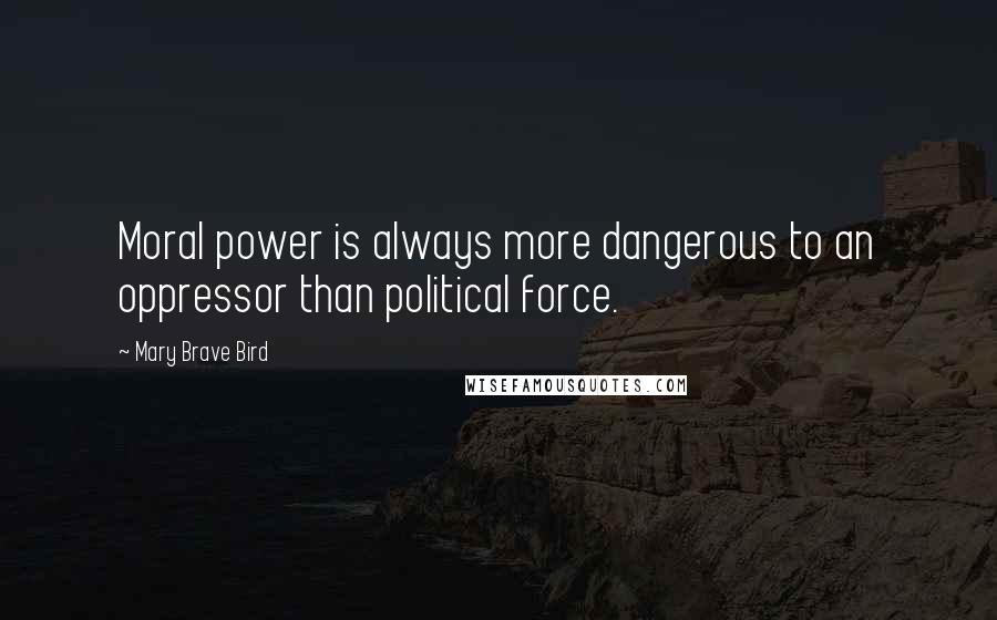 Mary Brave Bird Quotes: Moral power is always more dangerous to an oppressor than political force.