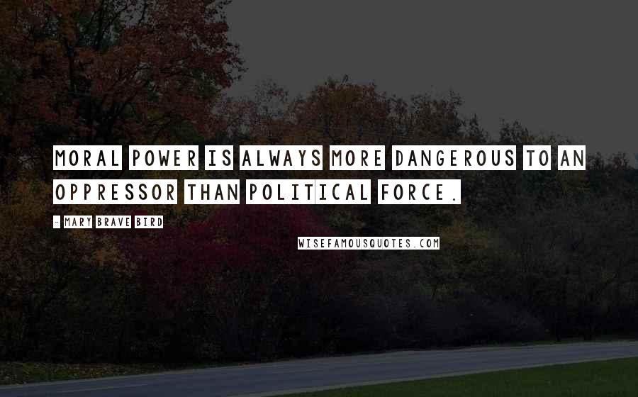 Mary Brave Bird Quotes: Moral power is always more dangerous to an oppressor than political force.