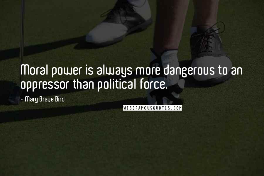 Mary Brave Bird Quotes: Moral power is always more dangerous to an oppressor than political force.