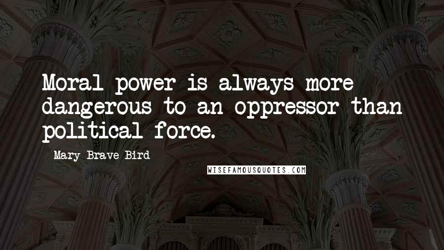 Mary Brave Bird Quotes: Moral power is always more dangerous to an oppressor than political force.