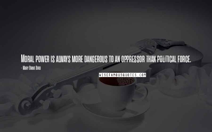 Mary Brave Bird Quotes: Moral power is always more dangerous to an oppressor than political force.