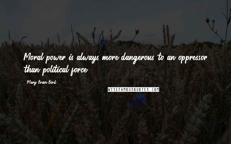 Mary Brave Bird Quotes: Moral power is always more dangerous to an oppressor than political force.