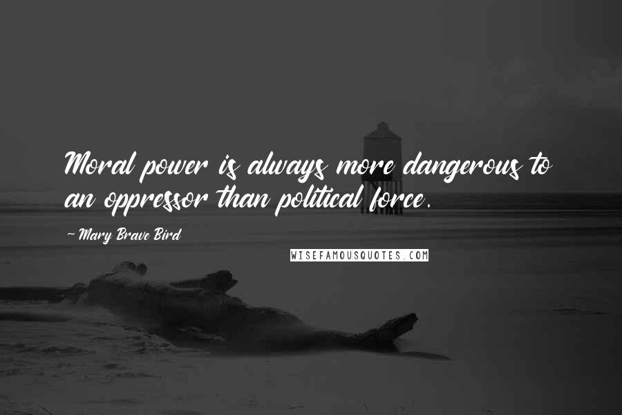 Mary Brave Bird Quotes: Moral power is always more dangerous to an oppressor than political force.