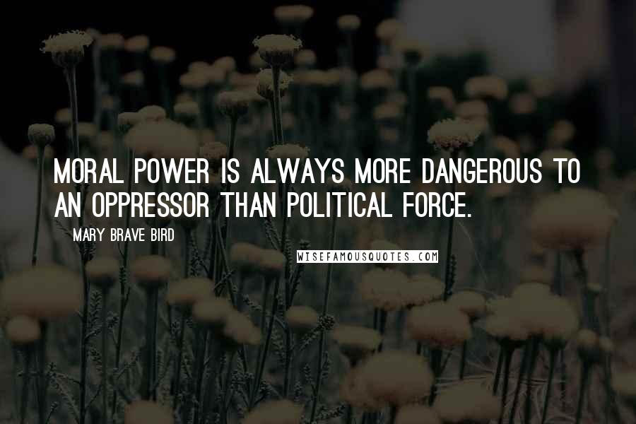 Mary Brave Bird Quotes: Moral power is always more dangerous to an oppressor than political force.