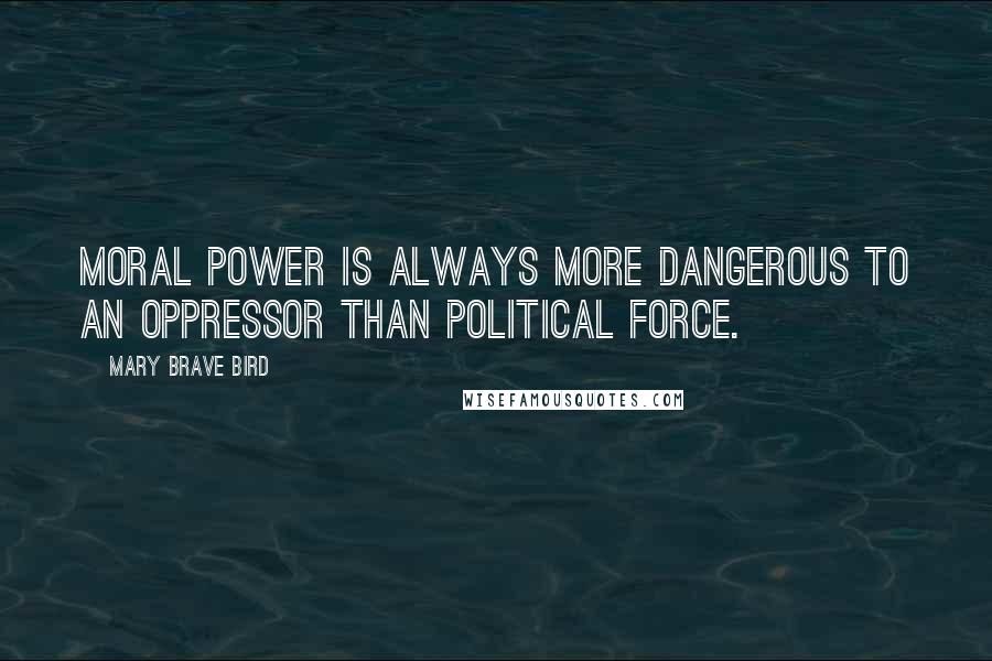 Mary Brave Bird Quotes: Moral power is always more dangerous to an oppressor than political force.