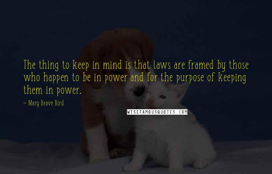 Mary Brave Bird Quotes: The thing to keep in mind is that laws are framed by those who happen to be in power and for the purpose of keeping them in power.