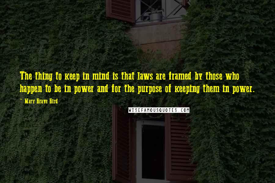 Mary Brave Bird Quotes: The thing to keep in mind is that laws are framed by those who happen to be in power and for the purpose of keeping them in power.