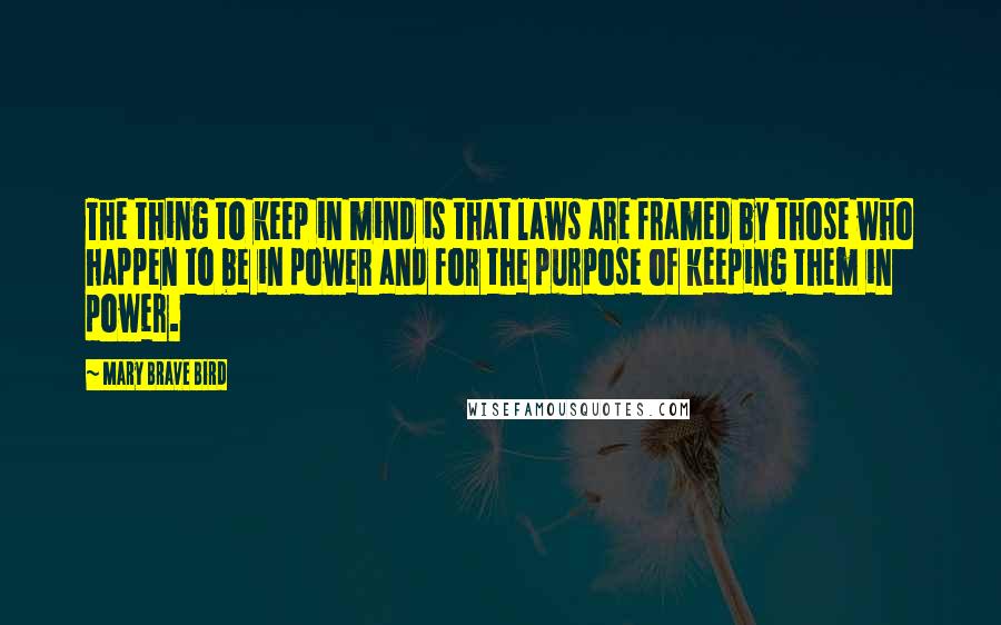 Mary Brave Bird Quotes: The thing to keep in mind is that laws are framed by those who happen to be in power and for the purpose of keeping them in power.