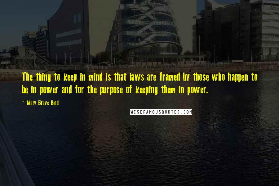 Mary Brave Bird Quotes: The thing to keep in mind is that laws are framed by those who happen to be in power and for the purpose of keeping them in power.