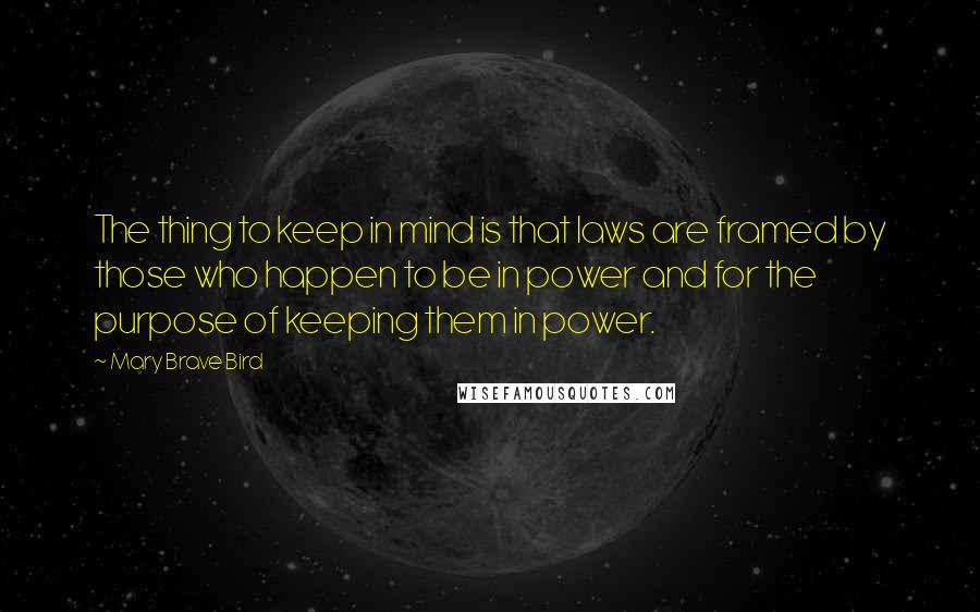 Mary Brave Bird Quotes: The thing to keep in mind is that laws are framed by those who happen to be in power and for the purpose of keeping them in power.