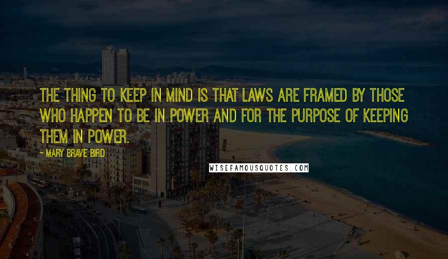 Mary Brave Bird Quotes: The thing to keep in mind is that laws are framed by those who happen to be in power and for the purpose of keeping them in power.