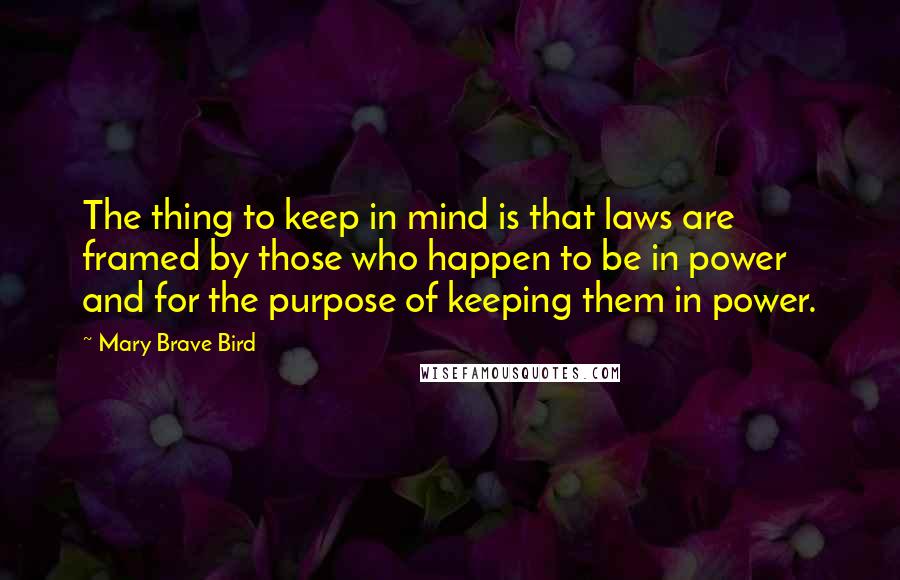 Mary Brave Bird Quotes: The thing to keep in mind is that laws are framed by those who happen to be in power and for the purpose of keeping them in power.