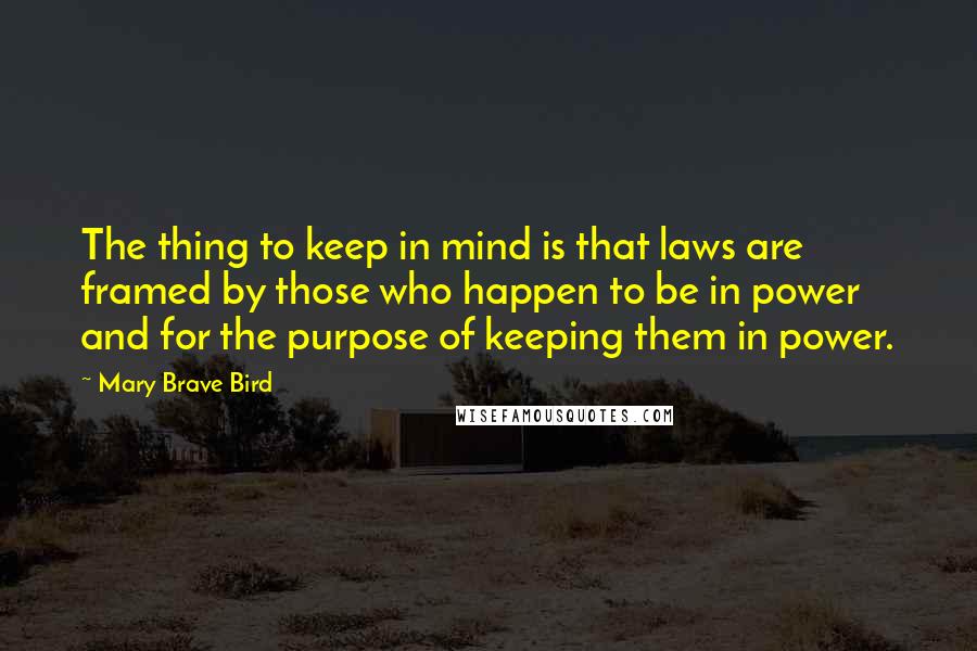 Mary Brave Bird Quotes: The thing to keep in mind is that laws are framed by those who happen to be in power and for the purpose of keeping them in power.