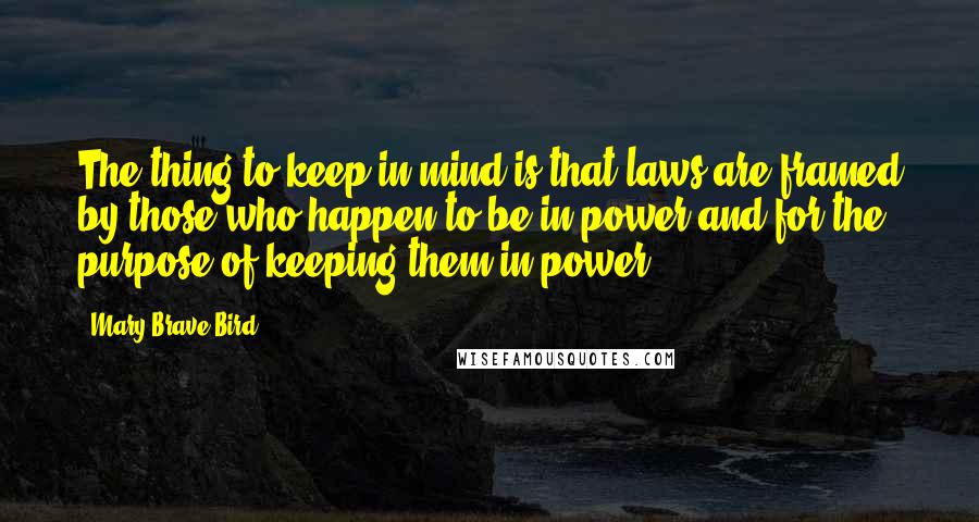 Mary Brave Bird Quotes: The thing to keep in mind is that laws are framed by those who happen to be in power and for the purpose of keeping them in power.