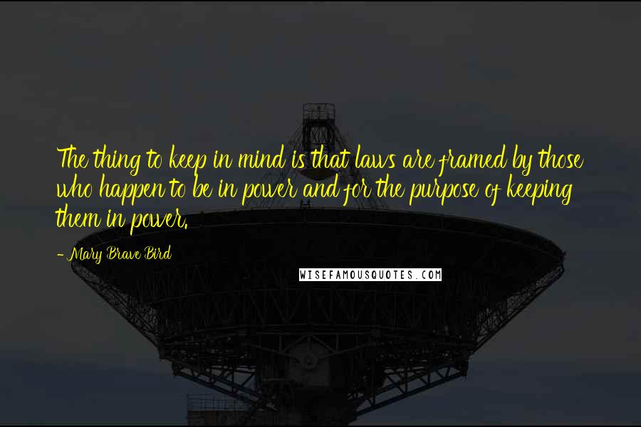 Mary Brave Bird Quotes: The thing to keep in mind is that laws are framed by those who happen to be in power and for the purpose of keeping them in power.