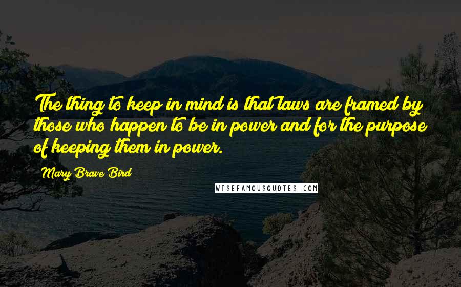 Mary Brave Bird Quotes: The thing to keep in mind is that laws are framed by those who happen to be in power and for the purpose of keeping them in power.