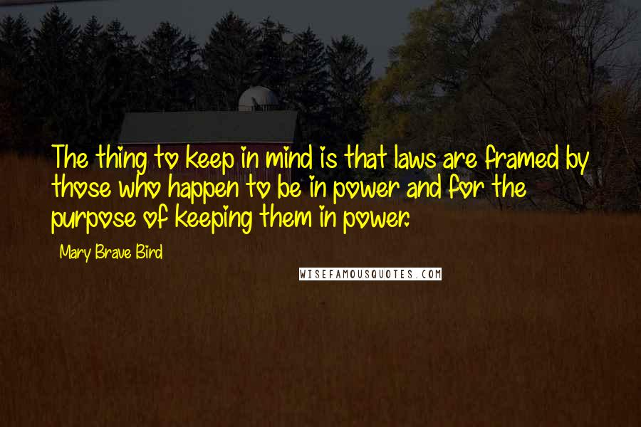 Mary Brave Bird Quotes: The thing to keep in mind is that laws are framed by those who happen to be in power and for the purpose of keeping them in power.