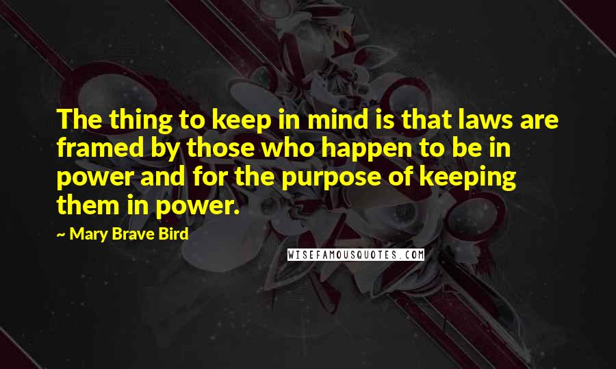 Mary Brave Bird Quotes: The thing to keep in mind is that laws are framed by those who happen to be in power and for the purpose of keeping them in power.