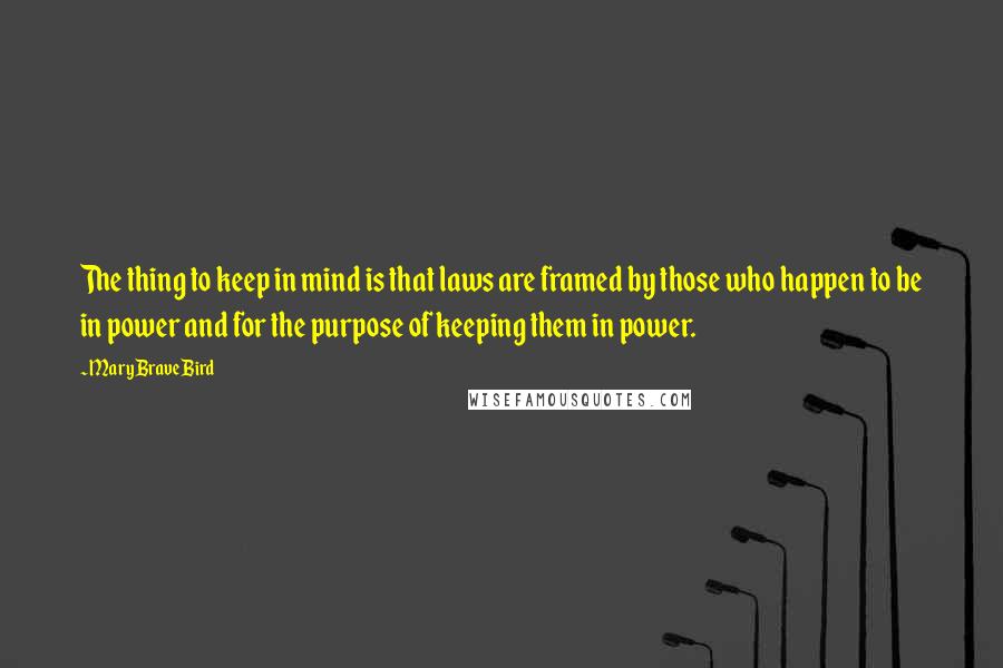 Mary Brave Bird Quotes: The thing to keep in mind is that laws are framed by those who happen to be in power and for the purpose of keeping them in power.