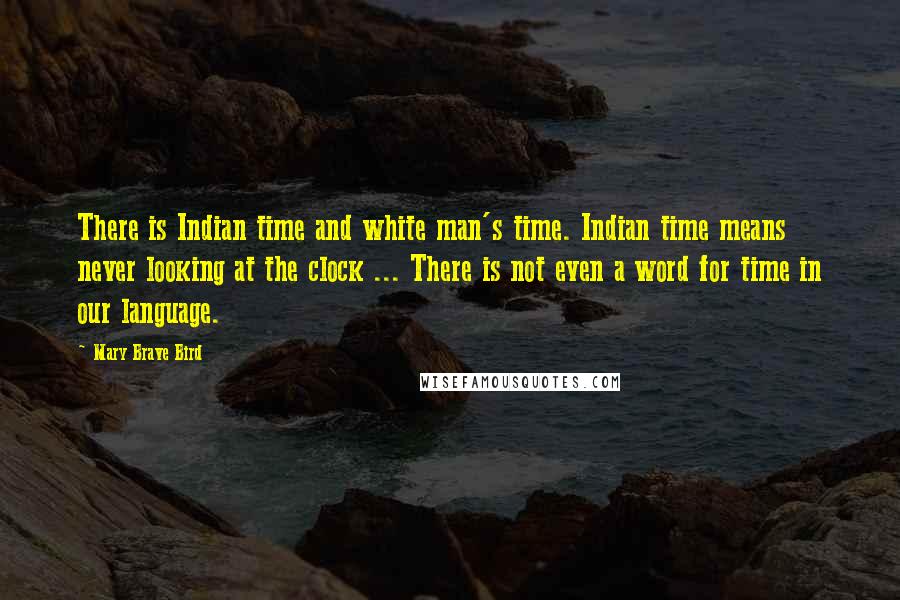 Mary Brave Bird Quotes: There is Indian time and white man's time. Indian time means never looking at the clock ... There is not even a word for time in our language.