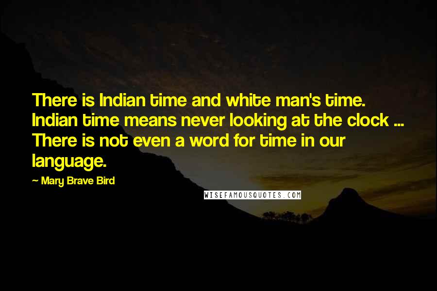 Mary Brave Bird Quotes: There is Indian time and white man's time. Indian time means never looking at the clock ... There is not even a word for time in our language.