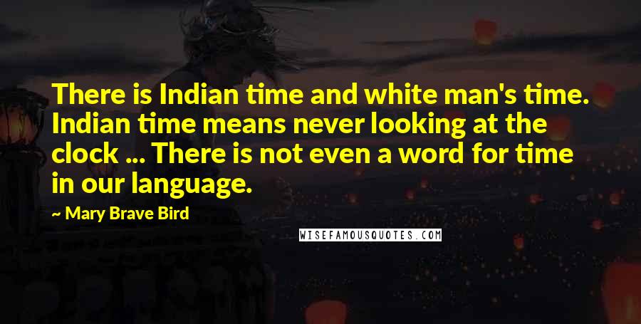 Mary Brave Bird Quotes: There is Indian time and white man's time. Indian time means never looking at the clock ... There is not even a word for time in our language.