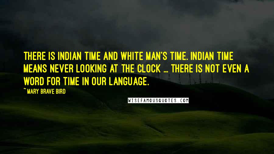 Mary Brave Bird Quotes: There is Indian time and white man's time. Indian time means never looking at the clock ... There is not even a word for time in our language.