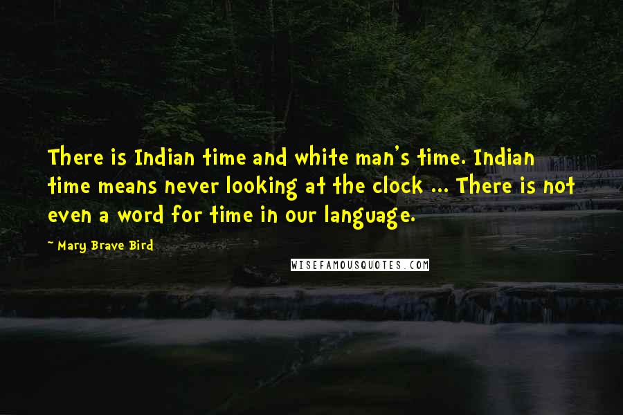 Mary Brave Bird Quotes: There is Indian time and white man's time. Indian time means never looking at the clock ... There is not even a word for time in our language.