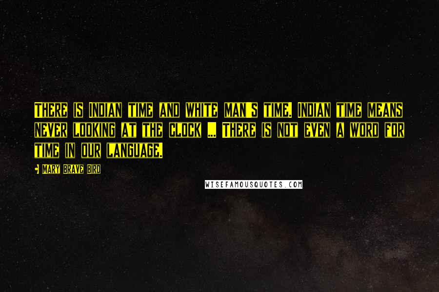 Mary Brave Bird Quotes: There is Indian time and white man's time. Indian time means never looking at the clock ... There is not even a word for time in our language.