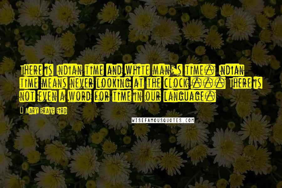 Mary Brave Bird Quotes: There is Indian time and white man's time. Indian time means never looking at the clock ... There is not even a word for time in our language.