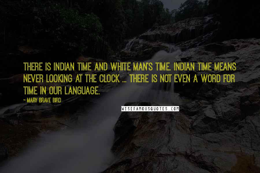 Mary Brave Bird Quotes: There is Indian time and white man's time. Indian time means never looking at the clock ... There is not even a word for time in our language.