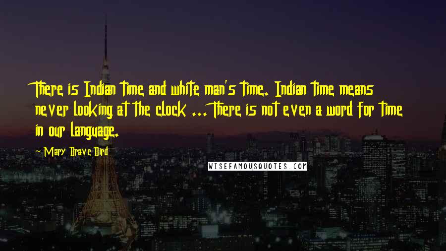 Mary Brave Bird Quotes: There is Indian time and white man's time. Indian time means never looking at the clock ... There is not even a word for time in our language.